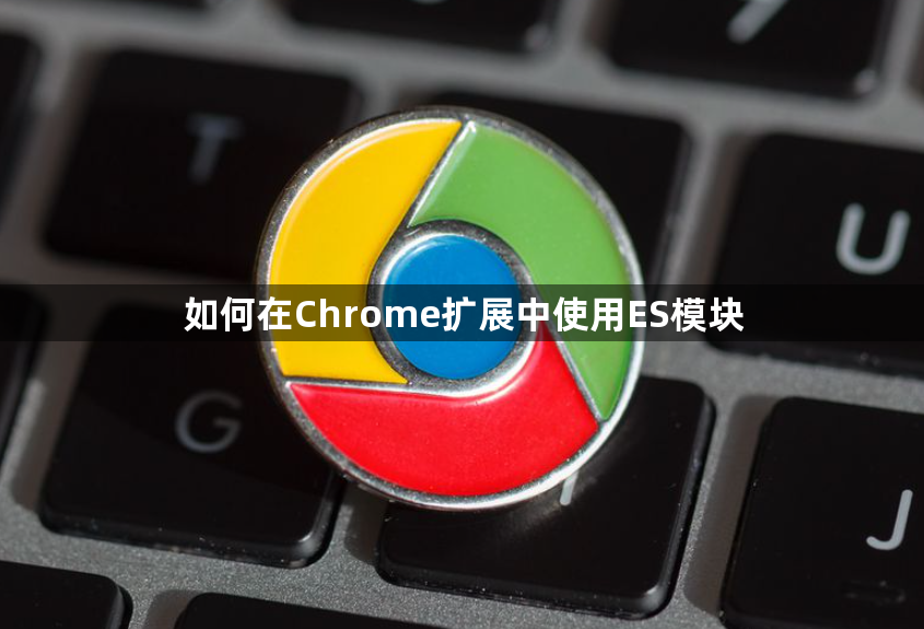 如何在Chrome扩展中使用ES模块1