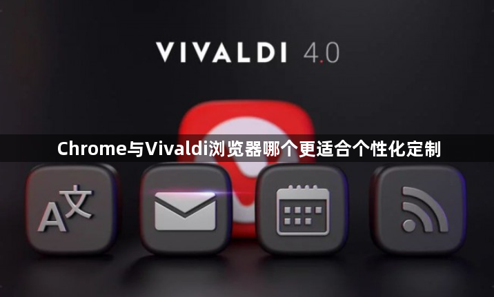 Chrome与Vivaldi浏览器哪个更适合个性化定制1