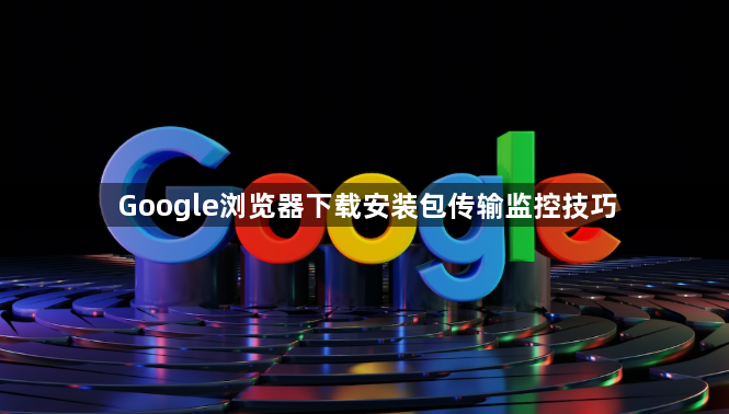 Google浏览器下载安装包传输监控技巧1