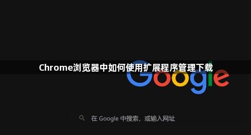 Chrome浏览器中如何使用扩展程序管理下载1