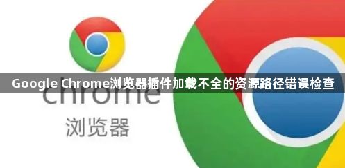 Google Chrome浏览器插件加载不全的资源路径错误检查1