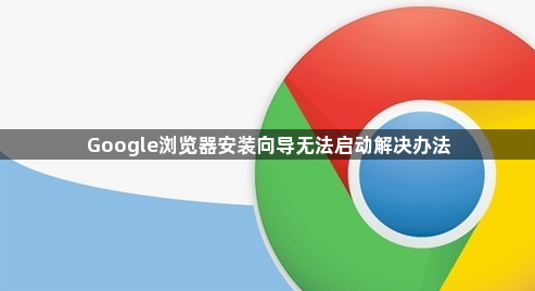 Google浏览器安装向导无法启动解决办法1
