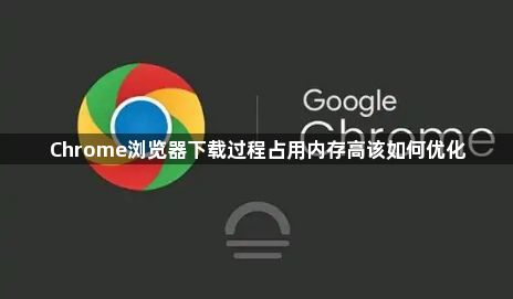 Chrome浏览器下载过程占用内存高该如何优化1