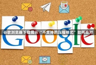 谷歌浏览器下载提示“不支持的压缩格式”如何应对1