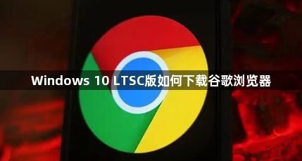Windows 10 LTSC版如何下载谷歌浏览器1