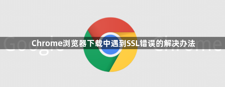 Chrome浏览器下载中遇到SSL错误的解决办法1