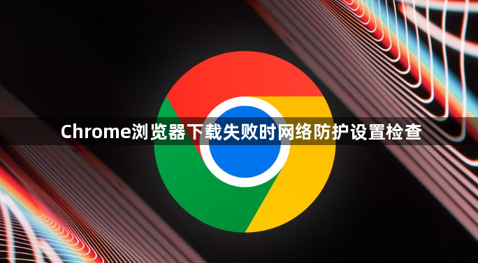 Chrome浏览器下载失败时网络防护设置检查1