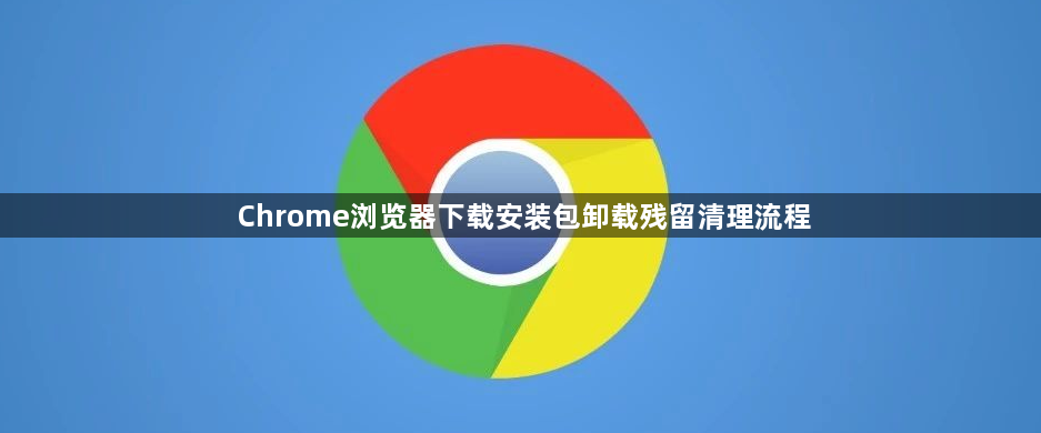 Chrome浏览器下载安装包卸载残留清理流程1