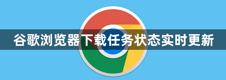 谷歌浏览器下载任务状态实时更新1