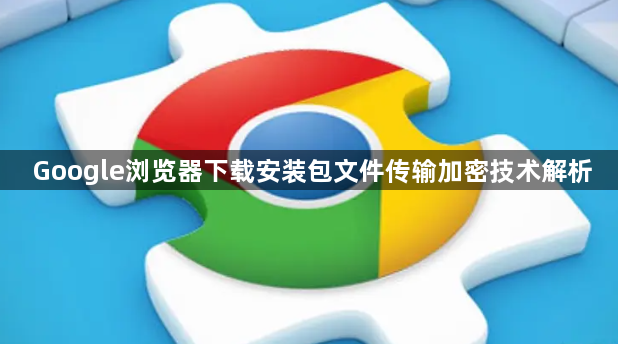 Google浏览器下载安装包文件传输加密技术解析1