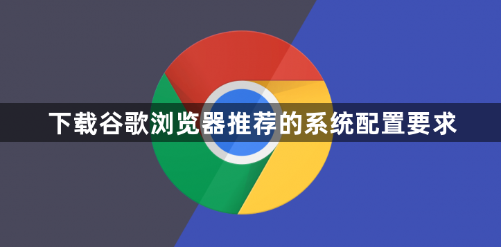 下载谷歌浏览器推荐的系统配置要求1