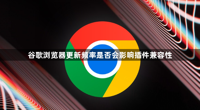 谷歌浏览器更新频率是否会影响插件兼容性1