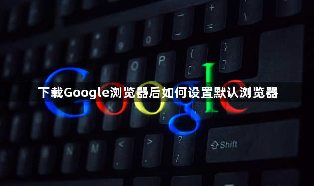 下载Google浏览器后如何设置默认浏览器1