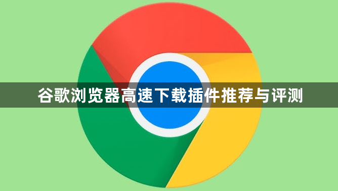 谷歌浏览器高速下载插件推荐与评测1