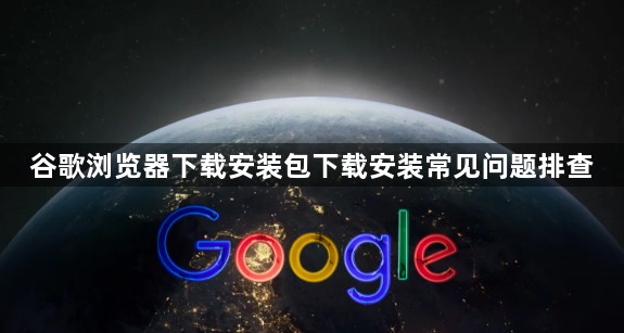 谷歌浏览器下载安装包下载安装常见问题排查1