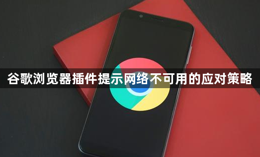 谷歌浏览器插件提示网络不可用的应对策略1