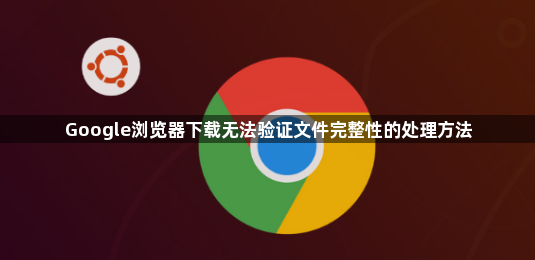 Google浏览器下载无法验证文件完整性的处理方法1