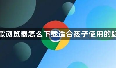 谷歌浏览器怎么下载适合孩子使用的版本1