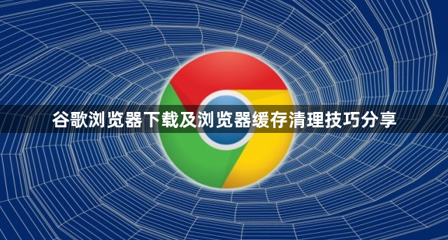 谷歌浏览器下载及浏览器缓存清理技巧分享1