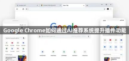 Google Chrome如何通过AI推荐系统提升插件功能1