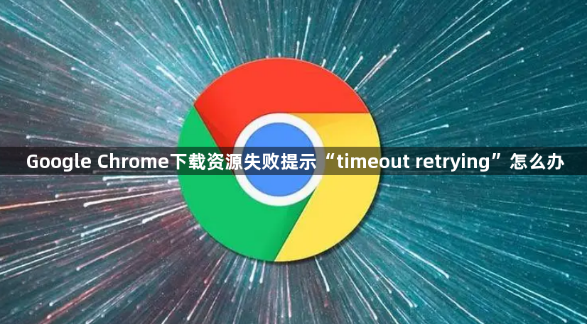 Google Chrome下载资源失败提示“timeout retrying”怎么办1