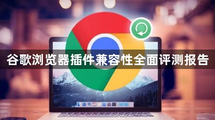 谷歌浏览器插件兼容性全面评测报告1