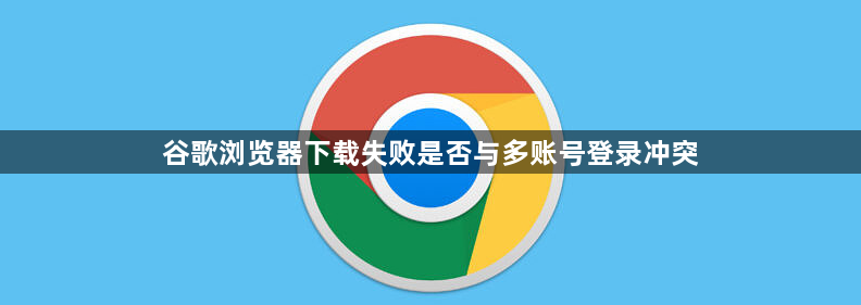 谷歌浏览器下载失败是否与多账号登录冲突1