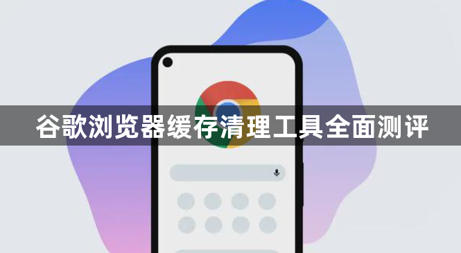 谷歌浏览器缓存清理工具全面测评1
