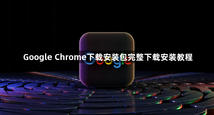 Google Chrome下载安装包完整下载安装教程1
