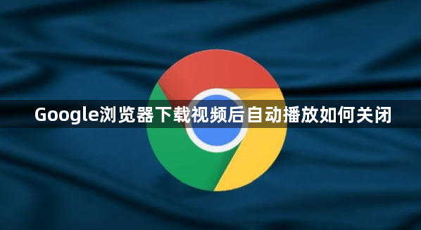 Google浏览器下载视频后自动播放如何关闭1