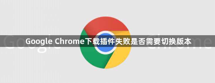 Google Chrome下载插件失败是否需要切换版本1