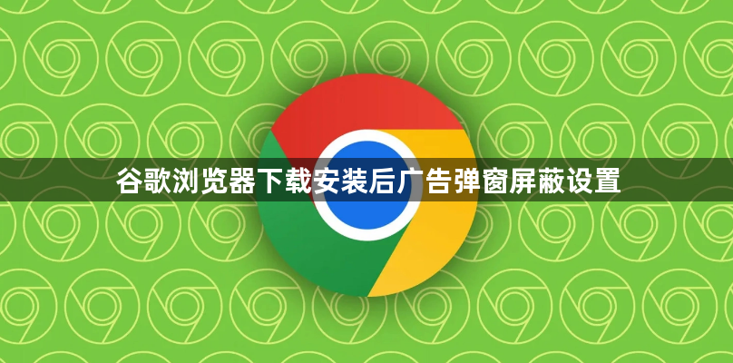 谷歌浏览器下载安装后广告弹窗屏蔽设置1