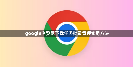google浏览器下载任务批量管理实用方法1