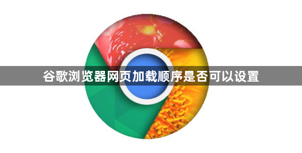 谷歌浏览器网页加载顺序是否可以设置1
