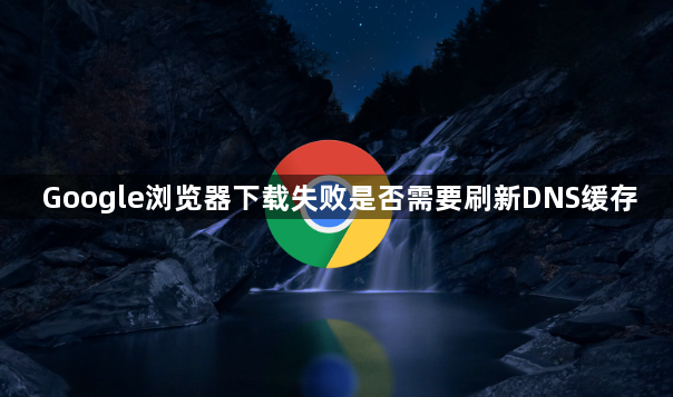 Google浏览器下载失败是否需要刷新DNS缓存1