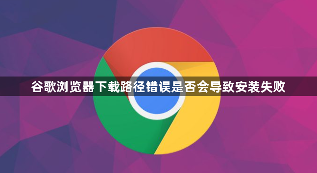 谷歌浏览器下载路径错误是否会导致安装失败1