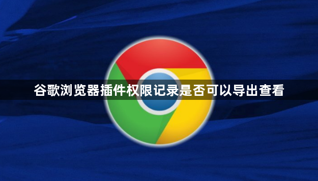谷歌浏览器插件权限记录是否可以导出查看1