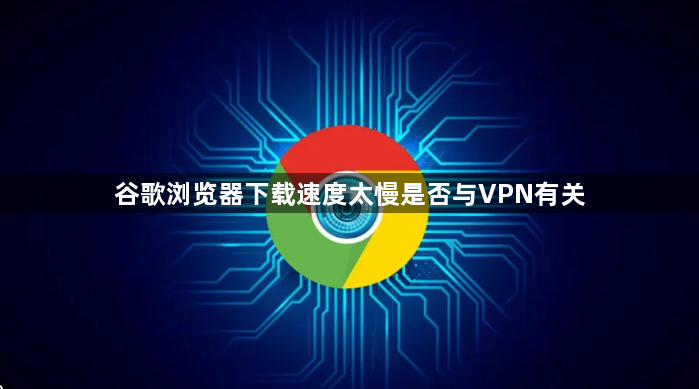 谷歌浏览器下载速度太慢是否与VPN有关1
