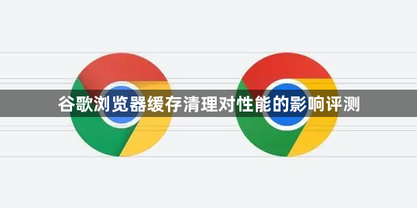 谷歌浏览器缓存清理对性能的影响评测1