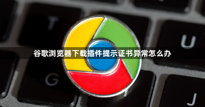 谷歌浏览器下载插件提示证书异常怎么办1