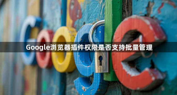 Google浏览器插件权限是否支持批量管理1
