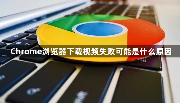 Chrome浏览器下载视频失败可能是什么原因1