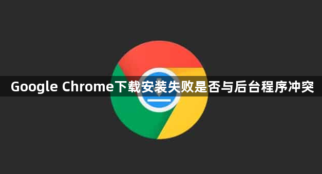 Google Chrome下载安装失败是否与后台程序冲突1