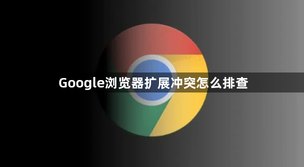 Google浏览器扩展冲突怎么排查1