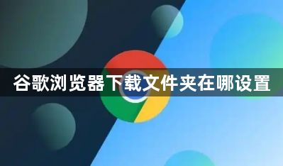 谷歌浏览器下载文件夹在哪设置1