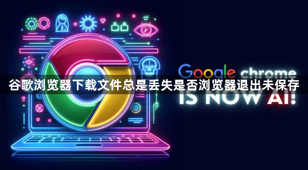谷歌浏览器下载文件总是丢失是否浏览器退出未保存1