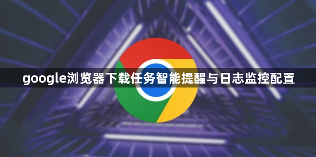 google浏览器下载任务智能提醒与日志监控配置1