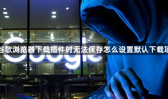 谷歌浏览器下载插件时无法保存怎么设置默认下载项1