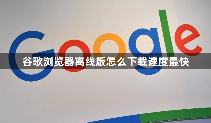 谷歌浏览器离线版怎么下载速度最快1