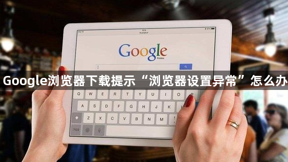 Google浏览器下载提示“浏览器设置异常”怎么办1
